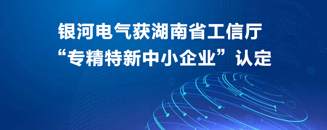 銀河電氣獲湖南省工信廳“專精特新中小企業(yè)”認(rèn)定